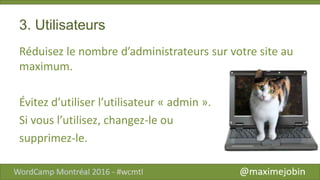 3. Utilisateurs
Réduisez le nombre d’administrateurs sur votre site au
maximum.
Évitez d’utiliser l’utilisateur « admin ».
Si vous l’utilisez, changez-le ou
supprimez-le.
 