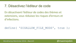 7. Désactivez l’éditeur de code
En désactivant l’éditeur de codes des thèmes et
extensions, vous réduisez les risques d’erreurs et
d’infections.
define( 'DISALLOW_FILE_MODS', true );
 