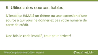 9. Utilisez des sources fiables
N’installez JAMAIS un thème ou une extension d’une
source à qui vous ne donneriez pas votre numéro de
carte de crédit.
Une fois le code installé, tout peut arriver!
 
