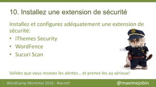 10. Installez une extension de sécurité
Installez et configurez adéquatement une extension de
sécurité:
• iThemes Security
• WordFence
• Sucuri Scan
Validez que vous recevez les alertes… et prenez-les au sérieux!
 