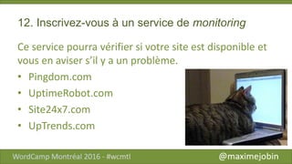 12. Inscrivez-vous à un service de monitoring
Ce service pourra vérifier si votre site est disponible et
vous en aviser s’il y a un problème.
• Pingdom.com
• UptimeRobot.com
• Site24x7.com
• UpTrends.com
 