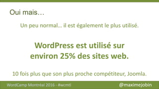 Oui mais…
Un peu normal… il est également le plus utilisé.
WordPress est utilisé sur
environ 25% des sites web.
10 fois plus que son plus proche compétiteur, Joomla.
 