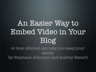 An Easier Way to
 Embed Video in Your
        Blog
 or how oEmbed can help you keep your
                 sanity
by Stephane Jolicoeur and Audrey Savard
 