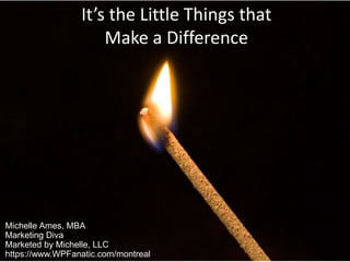 Michelle Ames, MBA
Marketing Diva
Marketed by Michelle, LLC
https://www.WPFanatic.com/montreal
It’s the Little Things that
Make a Difference
 