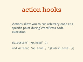 action hooks
Actions allow you to run arbitrary code at a
speciﬁc point during WordPress code
execution


do_action( 'wp_head' );

add_action( 'wp_head', 'jkudish_head' );
 