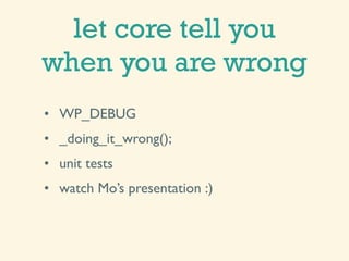 let core tell you
when you are wrong
• WP_DEBUG
• _doing_it_wrong();
• unit tests
• watch Mo’s presentation :)
 