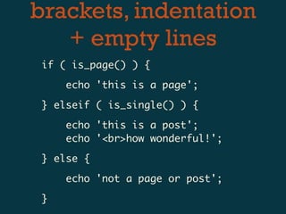brackets, indentation
   + empty lines
 if ( is_page() ) {

     echo 'this is a page';

 } elseif ( is_single() ) {

     echo 'this is a post';
     echo '<br>how wonderful!';

 } else {

     echo 'not a page or post';

 }
 