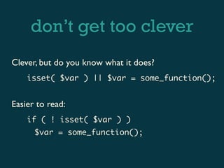 don’t get too clever
Clever, but do you know what it does?
    isset( $var ) || $var = some_function();


Easier to read:
    if ( ! isset( $var ) )
      $var = some_function();
 