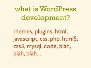 what is WordPress
 development?
themes, plugins, html,
javascript, css, php, html5,
css3, mysql, code, blah,
blah, blah...
 