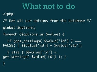 What not to do
<?php

/* Get all our options from the database */

global $options;

foreach ($options as $value) {

	 if (get_settings( $value['id'] ) ===
FALSE) { $$value['id'] = $value['std'];

	 } else { $$value['id'] =
get_settings( $value['id'] ); }

}
 