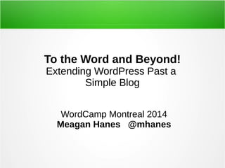 To the Word and Beyond!
Extending WordPress Past a
Simple Blog
WordCamp Montreal 2014
Meagan Hanes @mhanes
 