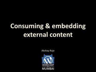 Consuming & embedding
external content
Akshay Raje
 
