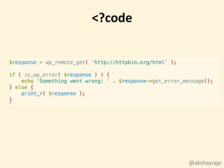 $response = wp_remote_get( 'http://httpbin.org/html' );
if ( is_wp_error( $response ) ) {
echo 'Something went wrong: ' . $response-
>get_error_message();
} else {
print_r( $response );
}
<?code
@akshayraje
 