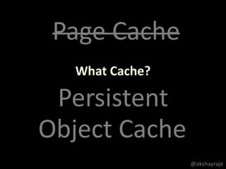 What Cache?
Object Cache
Persistent
Page Cache
@akshayraje
 