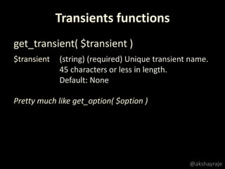 @akshayraje
$transient (string) (required) Unique transient name.
45 characters or less in length.
Default: None
Transients functions
get_transient( $transient )
Pretty much like get_option( $option )
 