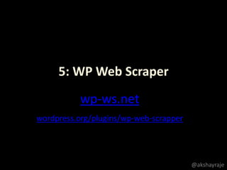 5: WP Web Scraper
wp-ws.net
wordpress.org/plugins/wp-web-scrapper
@akshayraje
 