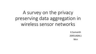 A survey on the privacy
preserving data aggregation in
wireless sensor networks
K.Sumanth
20951A04L1
Wcn
 