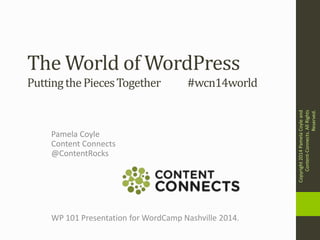 The World of WordPress
Pamela Coyle
Content Connects
@ContentRocks
PuttingthePiecesTogether #wcn14world
WP 101 Presentation for WordCamp Nashville 2014.
Copyright2014PamelaCoyleand
Content-Connects.AllRights
Reserved.
 