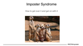 Imposter Syndrome
How to get over it and get on with it
#WCNImposter
 