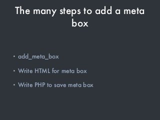 The many steps to add a meta
box
• add_meta_box
• Write HTML for meta box
• Write PHP to save meta box
 