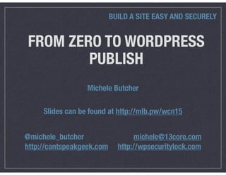 FROM ZERO TO WORDPRESS
PUBLISH
BUILD A SITE EASY AND SECURELY
Michele Butcher
@michele_butcher michele@13core.com
http://cantspeakgeek.com http://wpsecuritylock.com
Slides can be found at http://mlb.pw/wcn15
 
