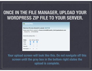 ONCE IN THE FILE MANAGER, UPLOAD YOUR
WORDPRESS ZIP FILE TO YOUR SERVER.
Your upload screen will look like this. Do not navigate off this
screen until the gray box in the bottom right states the
upload is complete.
 