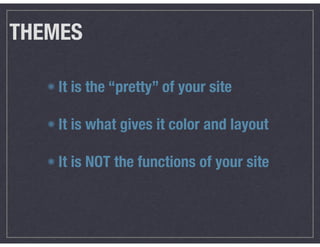 THEMES
It is the “pretty” of your site 
It is what gives it color and layout 
It is NOT the functions of your site
 