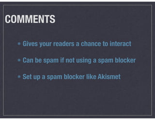 COMMENTS
Gives your readers a chance to interact
Can be spam if not using a spam blocker
Set up a spam blocker like Akismet
 