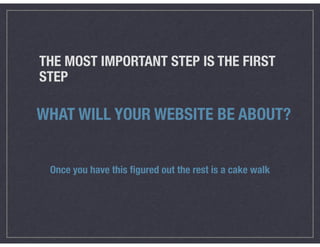 THE MOST IMPORTANT STEP IS THE FIRST
STEP
WHAT WILL YOUR WEBSITE BE ABOUT?
Once you have this ﬁgured out the rest is a cake walk
 