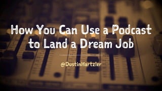 How You Can Use a Podcast
to Land a Dream Job
@DustinHartzler
 