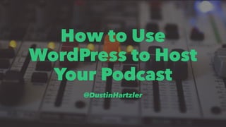 How to Use
WordPress to Host
Your Podcast
@DustinHartzler
 
