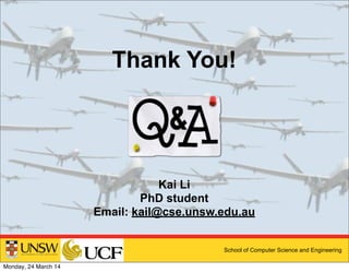 School of Computer Science and Engineering
Thank You!
Kai Li
PhD student
Email: kail@cse.unsw.edu.au
Monday, 24 March 14
 