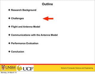 School of Computer Science and Engineering
Outline
✦ Research Background
✦ Challenges
✦ Flight and Antenna Model
✦ Communications with the Antenna Model
✦ Performance Evaluation
✦ Conclusion
Monday, 24 March 14
 