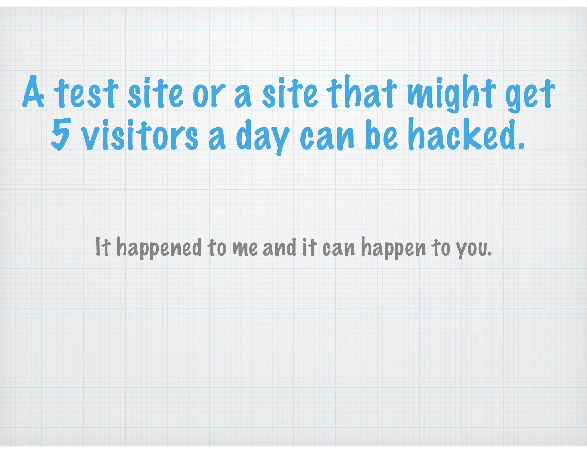 A test site or a site that might get
5 visitors a day can be hacked.
It happened to me and it can happen to you.
 