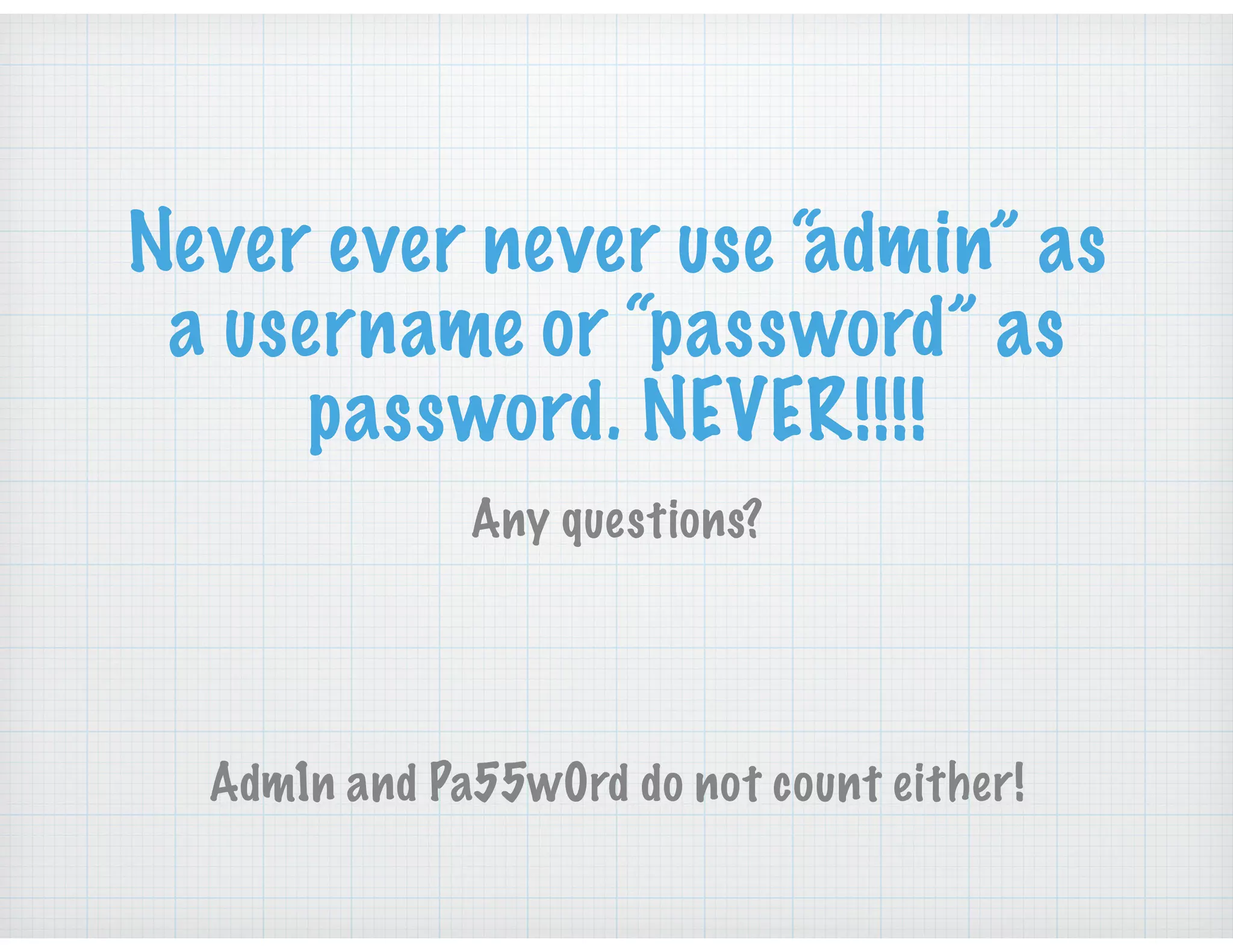 Never ever never use “admin” as
a username or “password” as
password. NEVER!!!!
Any questions?
Adm1n and Pa55w0rd do not count either!
 