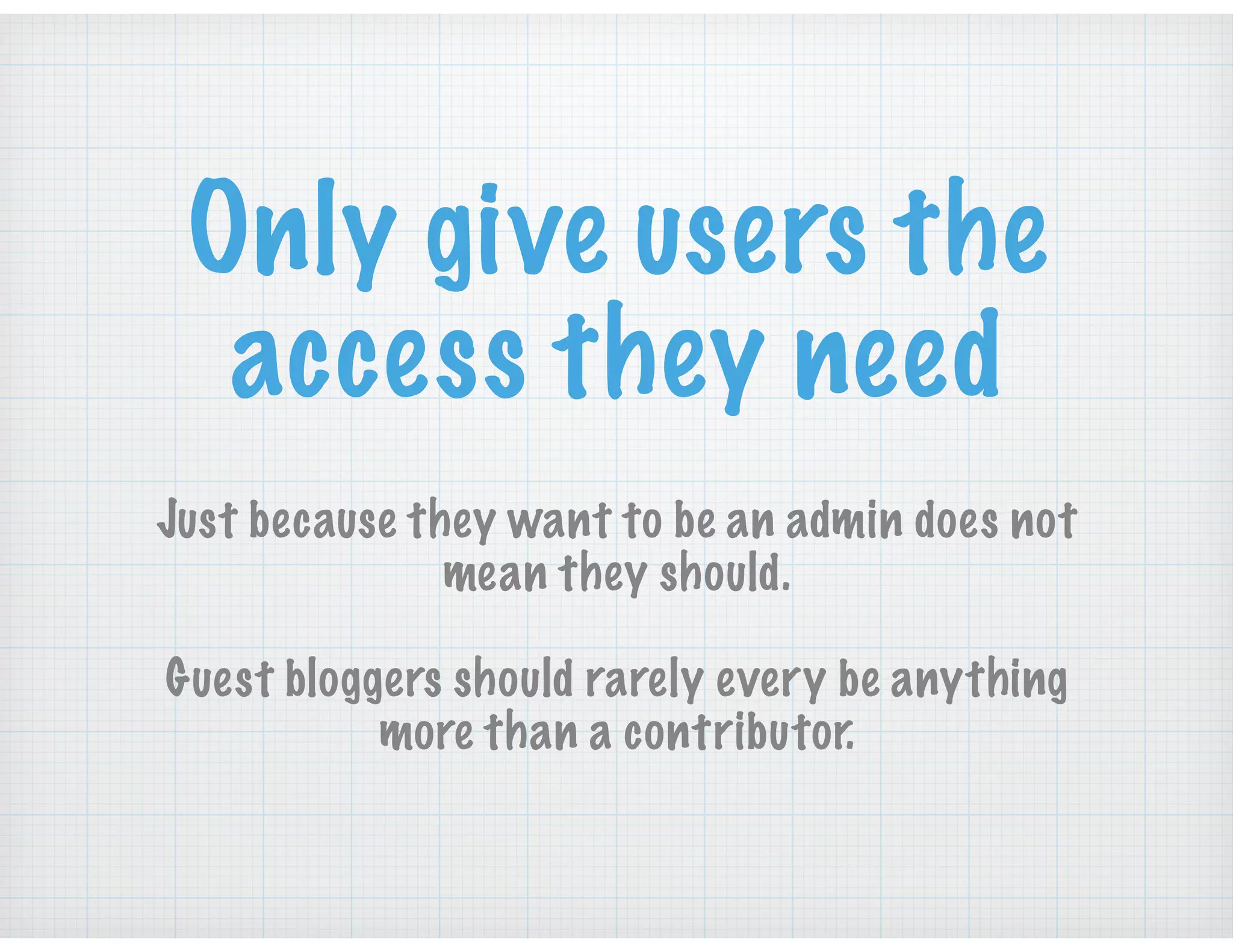 Only give users the
access they need
Just because they want to be an admin does not
mean they should.
Guest bloggers should rarely every be anything
more than a contributor.
 