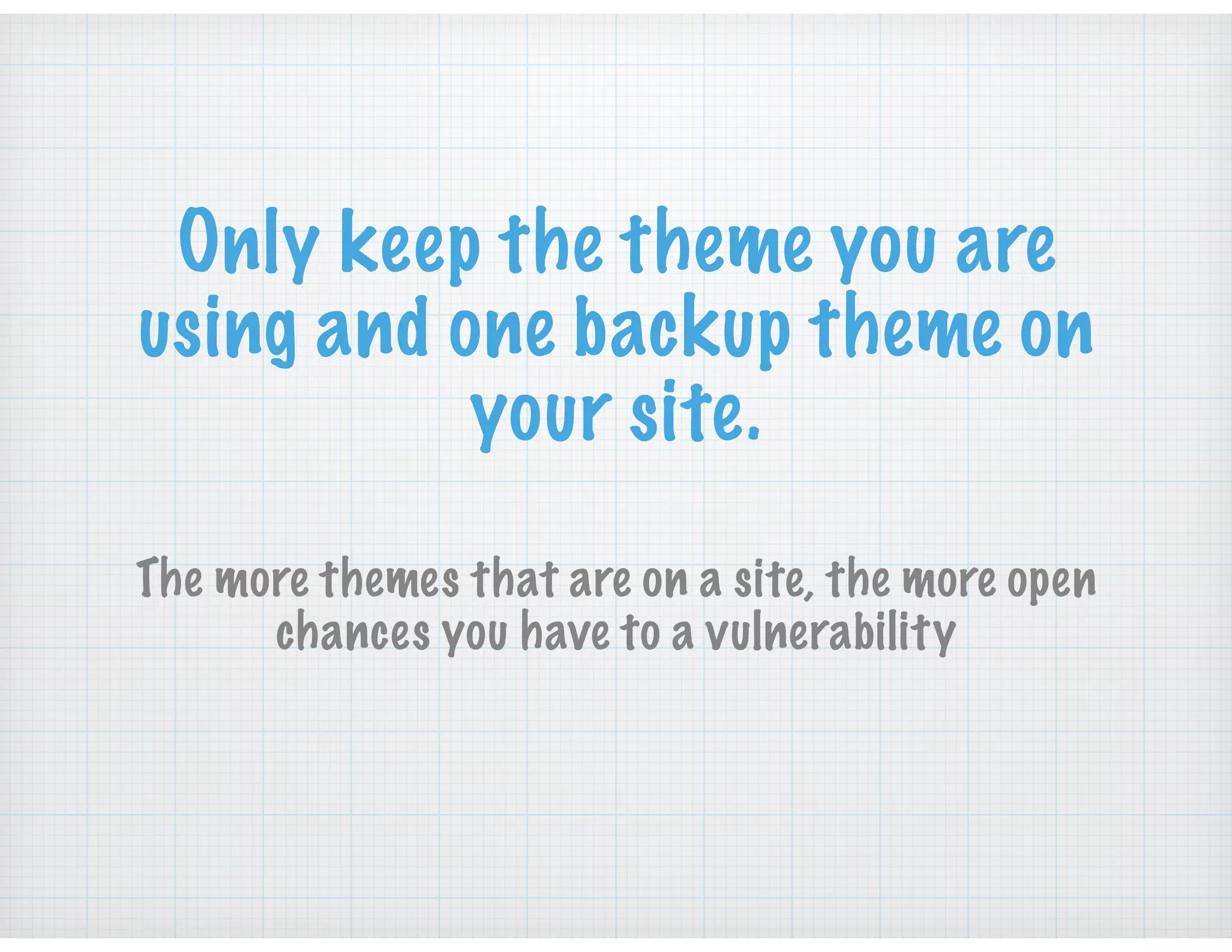 Only keep the theme you are
using and one backup theme on
your site.
The more themes that are on a site, the more open
chances you have to a vulnerability
 