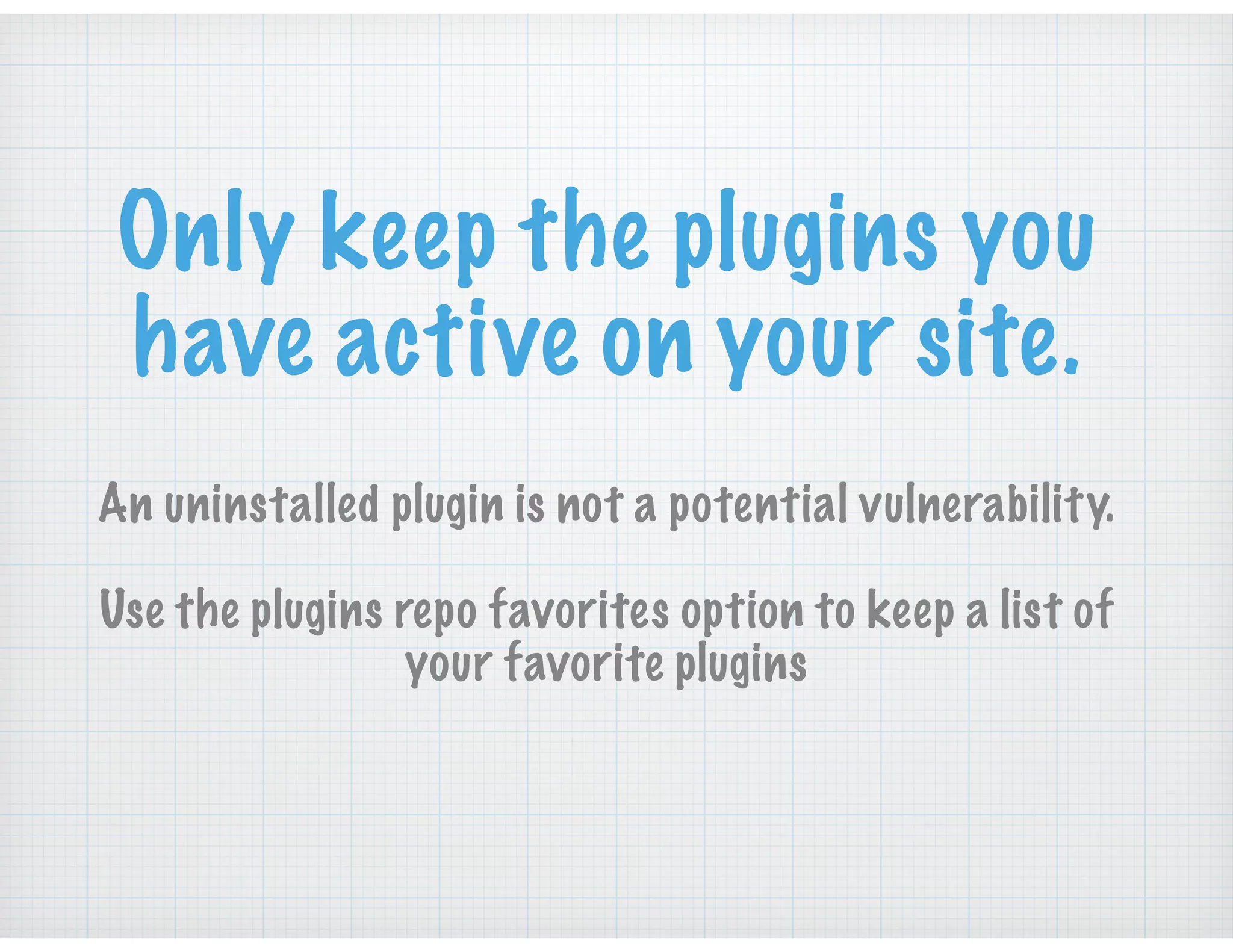 Only keep the plugins you
have active on your site.
An uninstalled plugin is not a potential vulnerability.
Use the plugins repo favorites option to keep a list of
your favorite plugins
 
