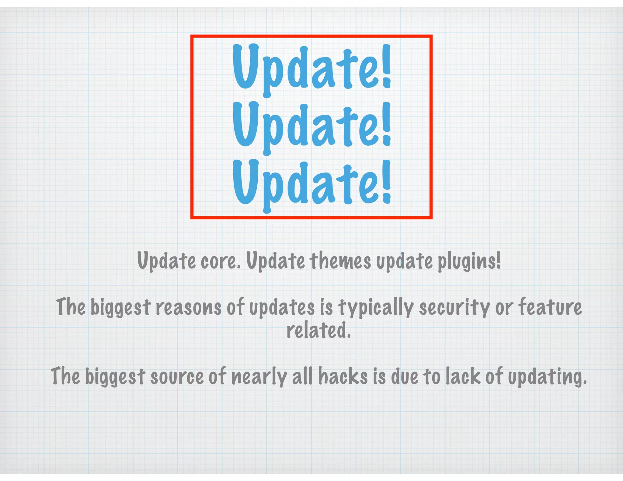 Update!
Update!
Update!
Update core. Update themes update plugins!
The biggest reasons of updates is typically security or feature
related.
The biggest source of nearly all hacks is due to lack of updating.
 