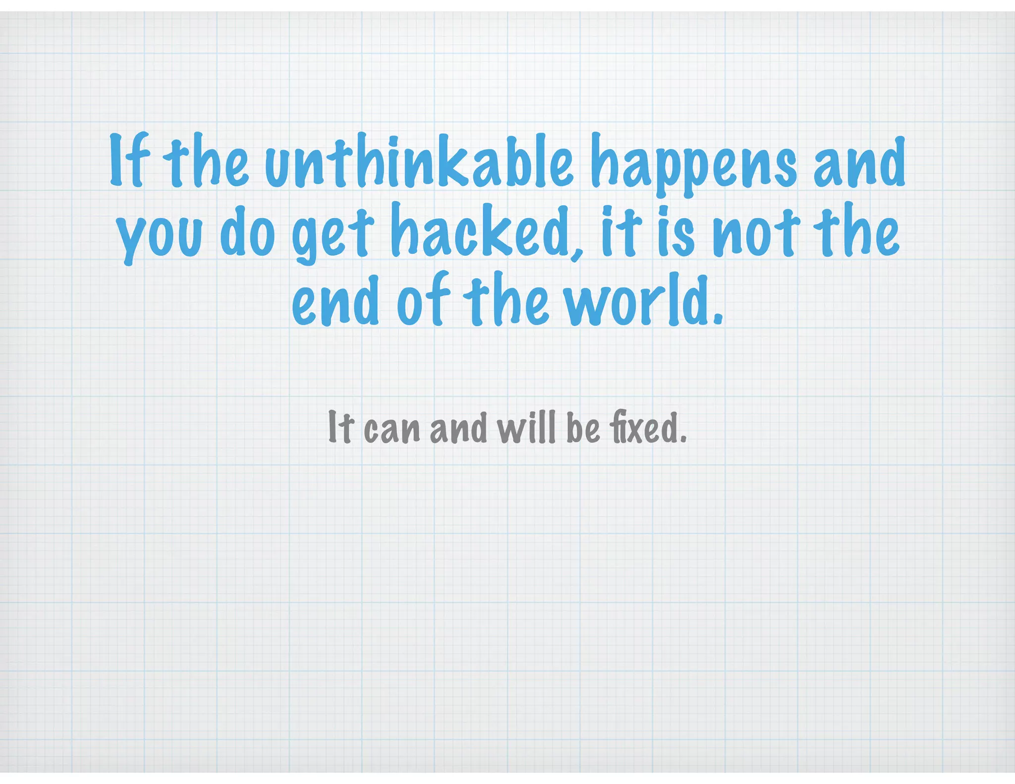 If the unthinkable happens and
you do get hacked, it is not the
end of the world.
It can and will be ﬁxed.
 