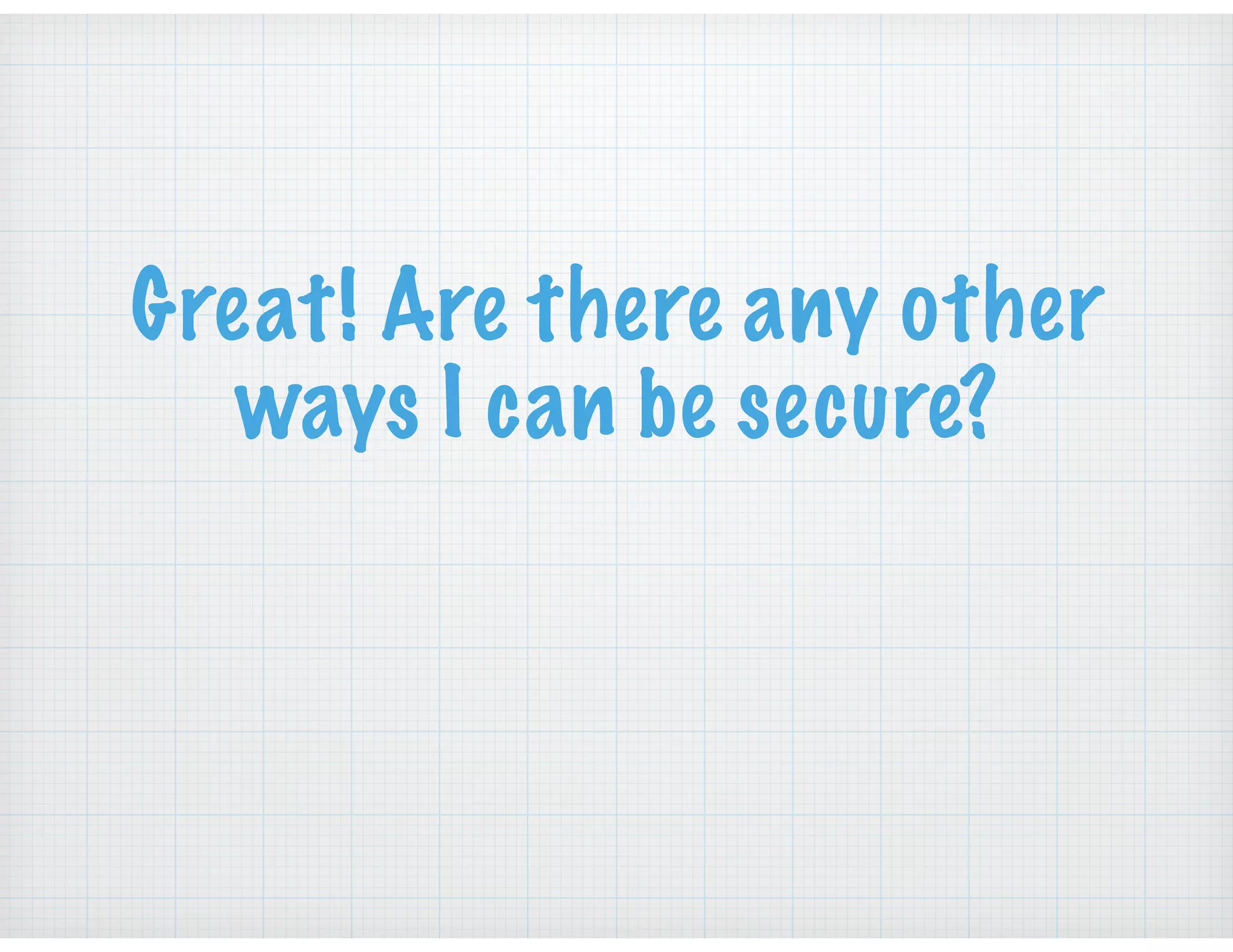 Great! Are there any other
ways I can be secure?
 