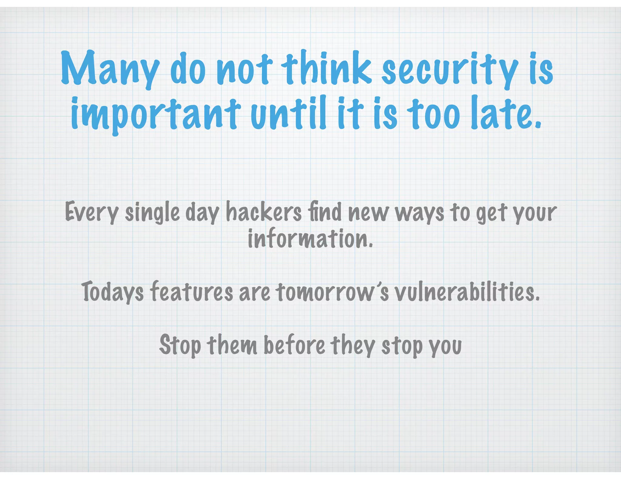 Many do not think security is
important until it is too late.
Every single day hackers ﬁnd new ways to get your
information.
Todays features are tomorrow’s vulnerabilities.
Stop them before they stop you
 
