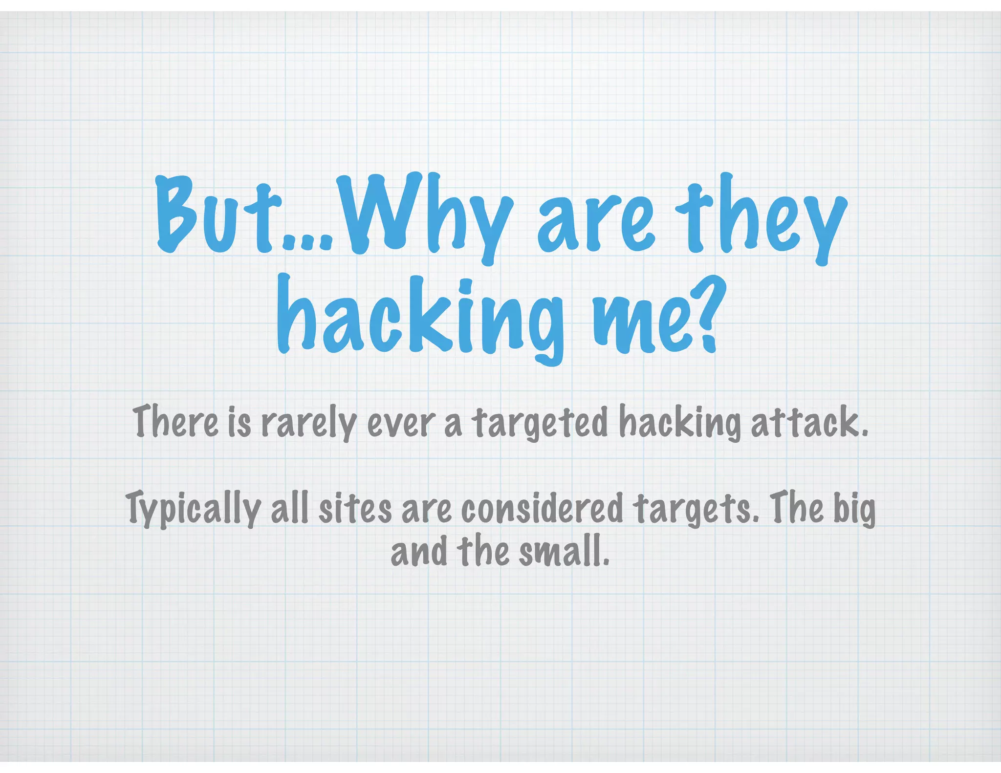 But…Why are they
hacking me?
There is rarely ever a targeted hacking attack.
Typically all sites are considered targets. The big
and the small.
 