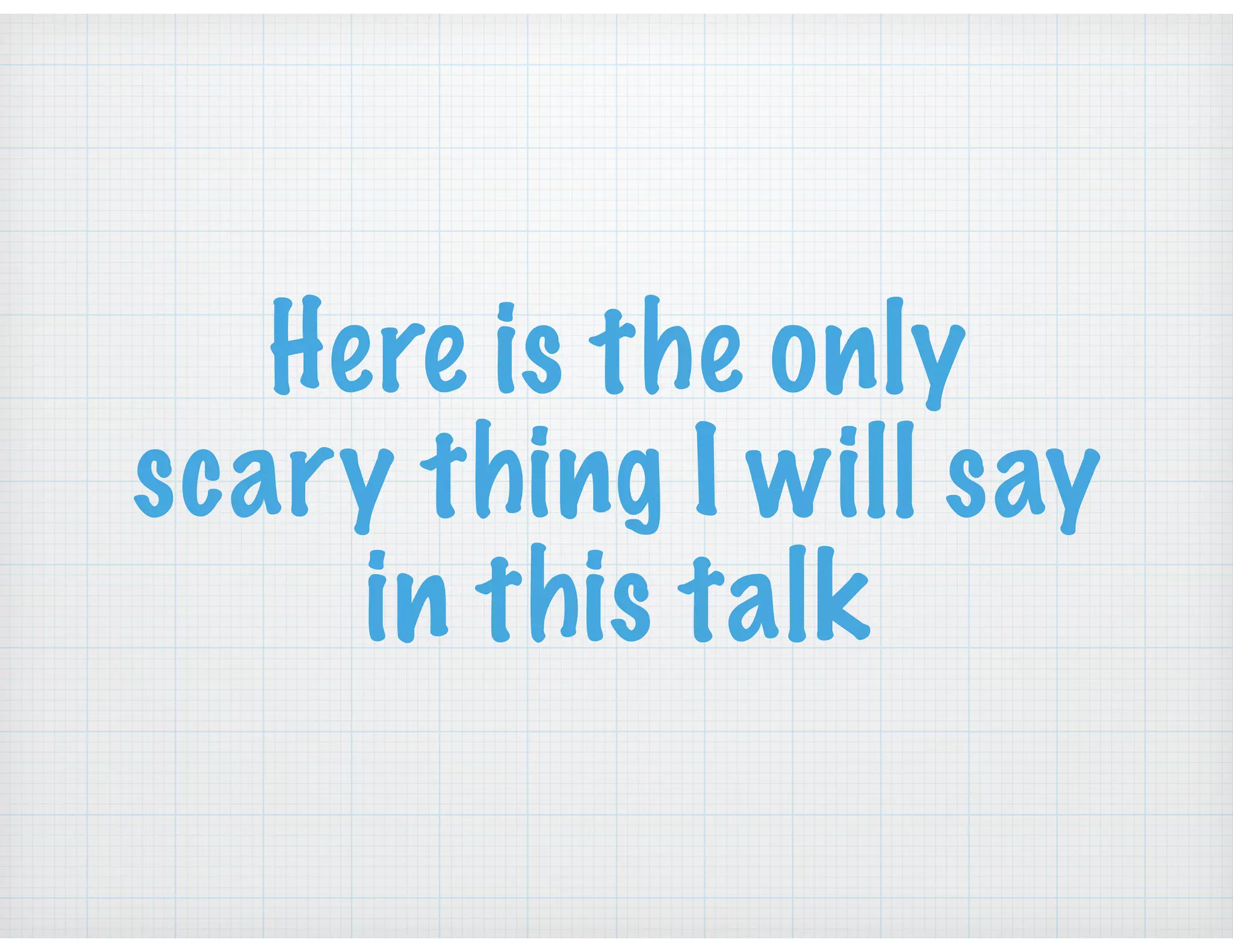 Here is the only
scary thing I will say
in this talk
 