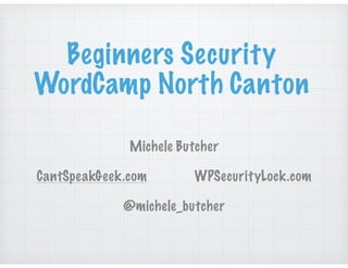 Beginners Security
WordCamp North Canton
Michele Butcher 
CantSpeakGeek.com WPSecurityLock.com 
@michele_butcher
 