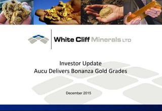 Investor Update
Aucu Delivers Bonanza Gold Grades
December 2015
 