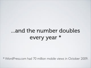 ...and the number doubles
every year *
* WordPress.com had 70 million mobile views in October 2009.
 