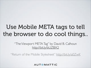 Use Mobile META tags to tell
the browser to do cool things..
“TheViewport METATag” by David B. Calhoun	

http://bit.ly/bUZBX2 	

“Return of the Mobile Stylesheet” http://bit.ly/a0ZwK
 