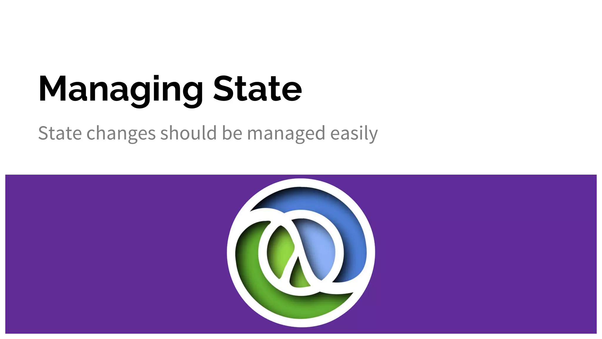 Managing State
State changes should be managed easily
 