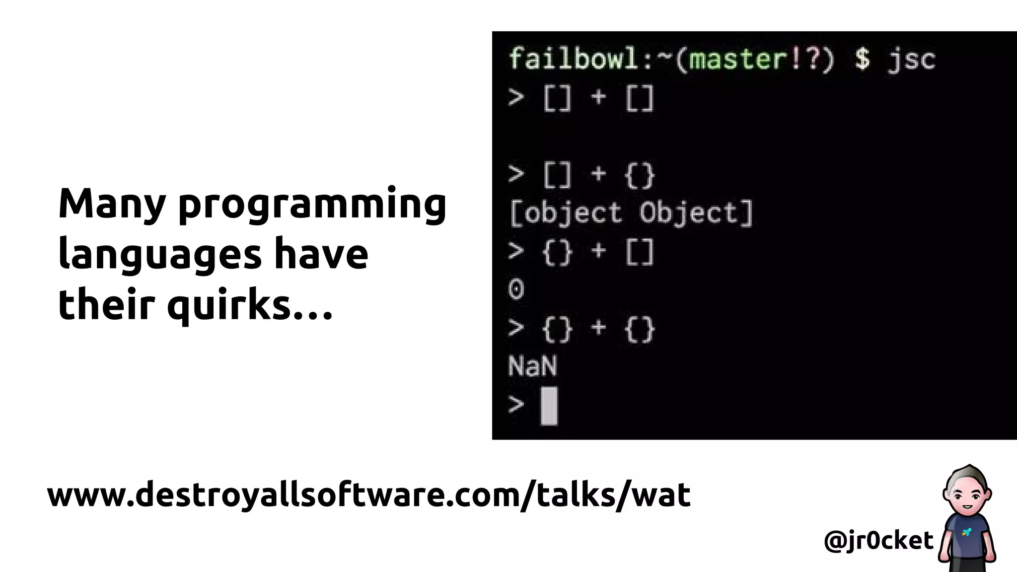 Many programming
languages have
their quirks…
@jr0cket
www.destroyallsoftware.com/talks/wat
 